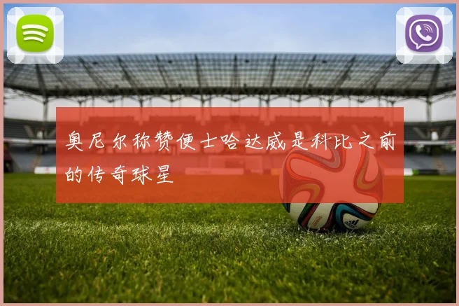 奥尼尔称赞便士哈达威是科比之前的传奇球星