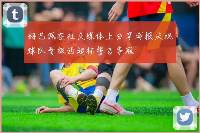 姆巴佩在社交媒体上分享海报庆祝球队晋级西超杯誓言争冠