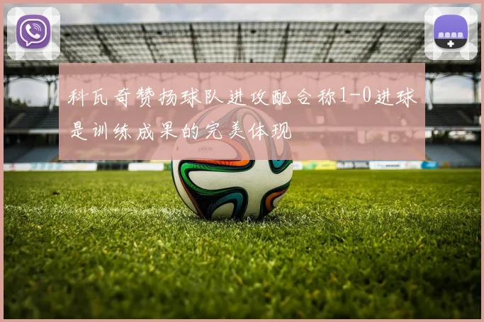 科瓦奇赞扬球队进攻配合称1-0进球是训练成果的完美体现