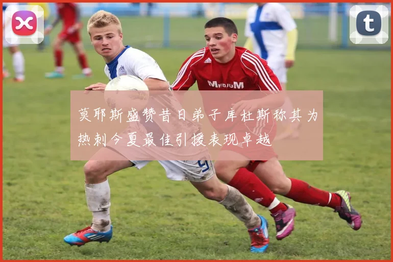 莫耶斯盛赞昔日弟子库杜斯称其为热刺今夏最佳引援表现卓越