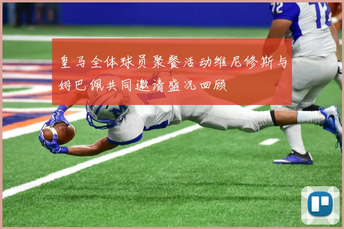 皇马全体球员聚餐活动维尼修斯与姆巴佩共同邀请盛况回顾