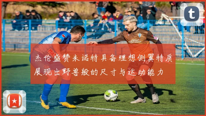 杰伦盛赞米诺特具备理想侧翼特质展现出野兽般的尺寸与运动能力