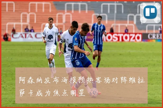 阿森纳发布海报预热客场对阵维拉萨卡成为焦点明星