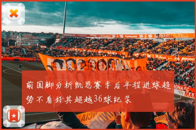 前国脚分析凯恩赛季后半程进球趋势不看好其超越36球纪录