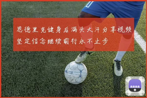 恩德里克健身后满头大汗分享视频坚定信念继续前行永不止步