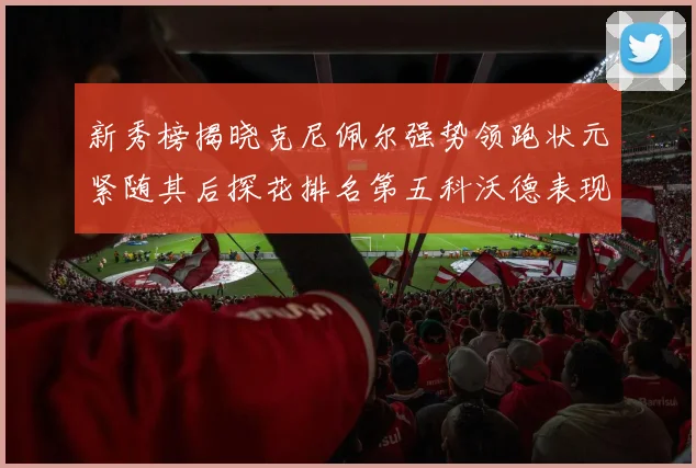 新秀榜揭晓克尼佩尔强势领跑状元紧随其后探花排名第五科沃德表现抢眼位列第三