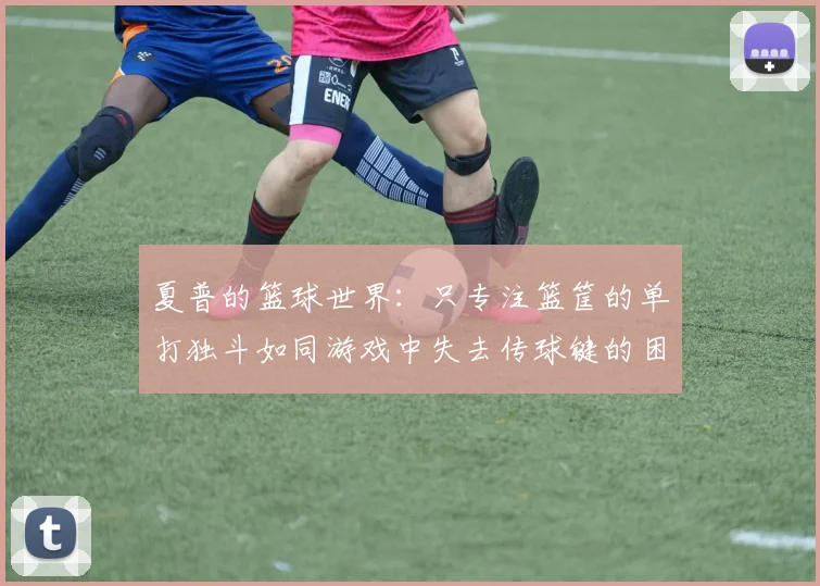 夏普的篮球世界：只专注篮筐的单打独斗如同游戏中失去传球键的困境