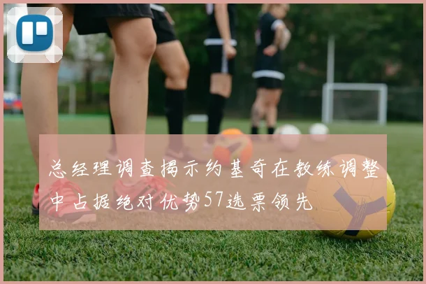 总经理调查揭示约基奇在教练调整中占据绝对优势57选票领先