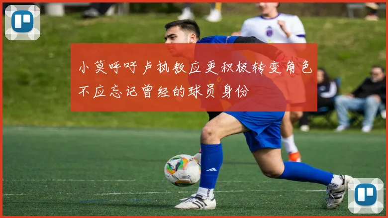 小莫呼吁卢执教应更积极转变角色不应忘记曾经的球员身份