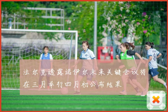 法尔克透露诺伊尔未来关键会议将在三月举行四月初公布结果