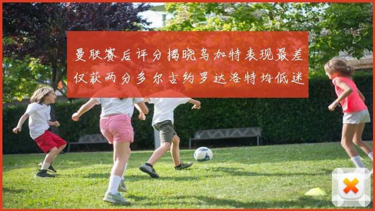 曼联赛后评分揭晓乌加特表现最差仅获两分多尔古约罗达洛特均低迷仅得四分