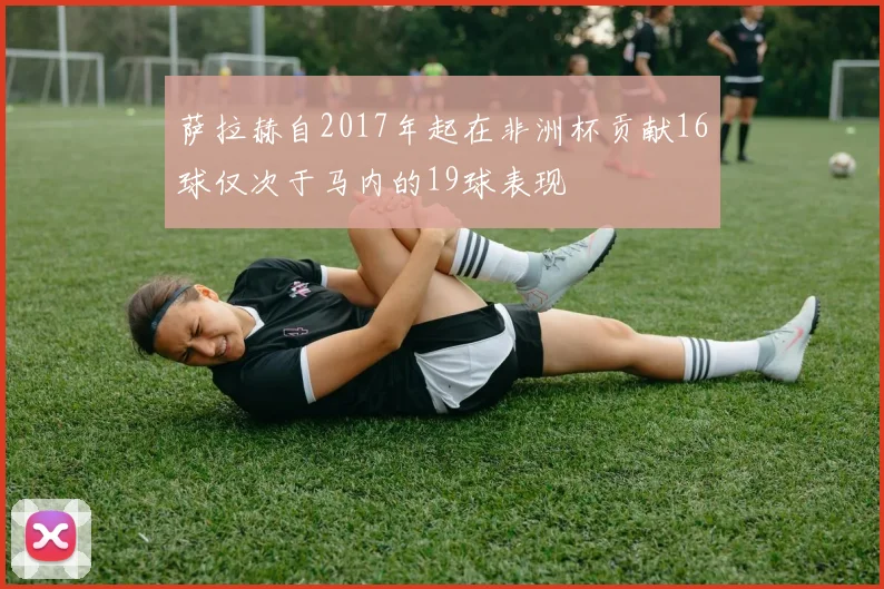 萨拉赫自2017年起在非洲杯贡献16球仅次于马内的19球表现