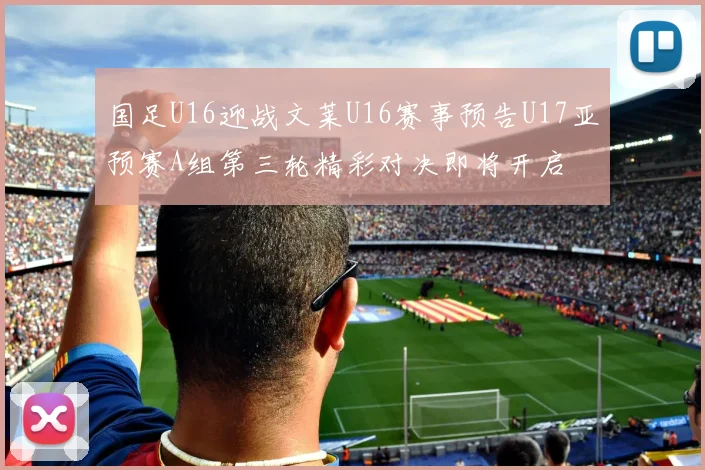 国足U16迎战文莱U16赛事预告U17亚预赛A组第三轮精彩对决即将开启