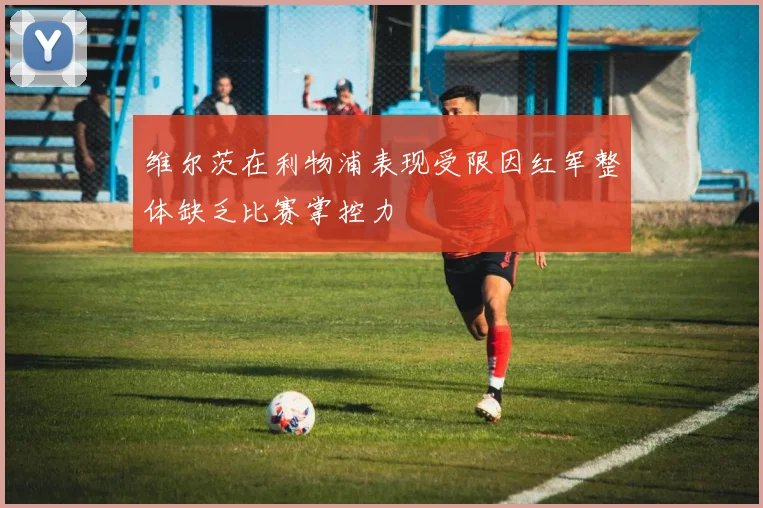 维尔茨在利物浦表现受限因红军整体缺乏比赛掌控力
