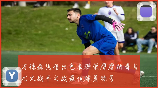 万德森凭借出色表现荣膺摩纳哥与尤文战平之战最佳球员称号