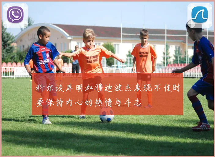 科尔谈库明加穆迪波杰表现不佳时要保持内心的热情与斗志