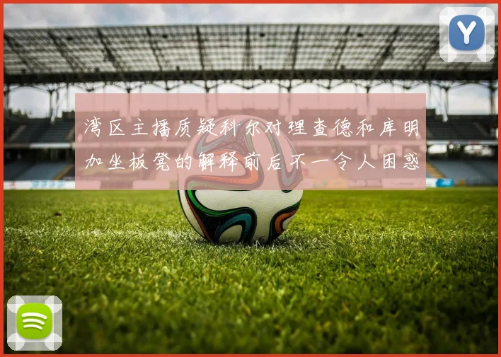 湾区主播质疑科尔对理查德和库明加坐板凳的解释前后不一令人困惑