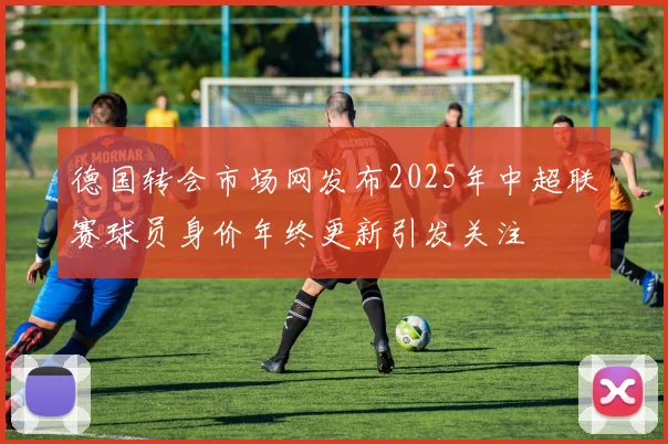 德国转会市场网发布2025年中超联赛球员身价年终更新引发关注