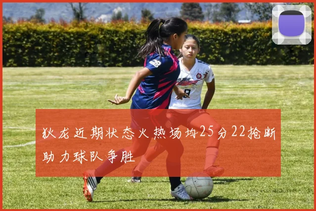狄龙近期状态火热场均25分22抢断助力球队争胜