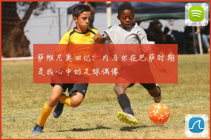 萨维尼奥回忆：内马尔在巴萨时期是我心中的足球偶像