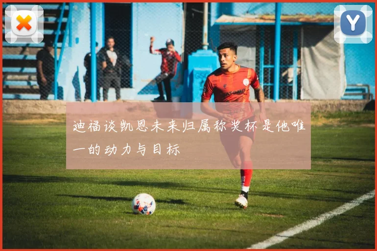 迪福谈凯恩未来归属称奖杯是他唯一的动力与目标