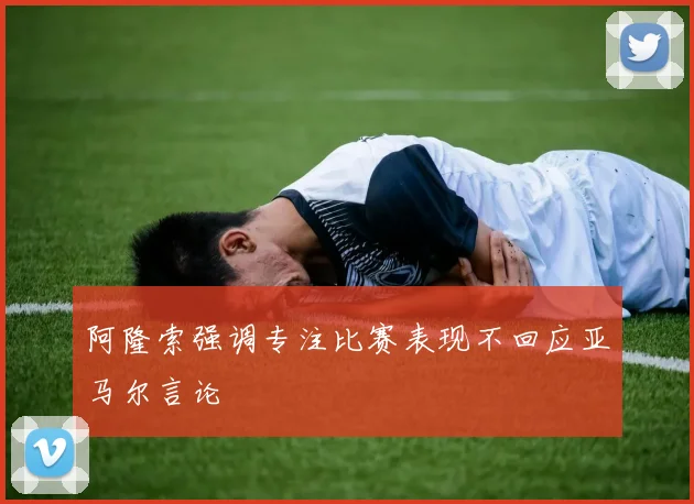 阿隆索强调专注比赛表现不回应亚马尔言论