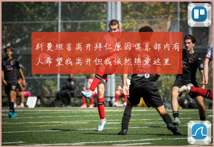 科曼坦言离开拜仁原因俱乐部内有人希望我离开但我依然热爱这里