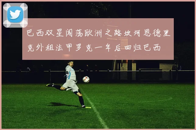 巴西双星闯荡欧洲之路坎坷恩德里克外租法甲罗克一年后回归巴西