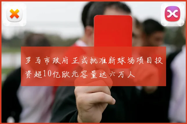 罗马市政府正式批准新球场项目投资超10亿欧元容量达六万人