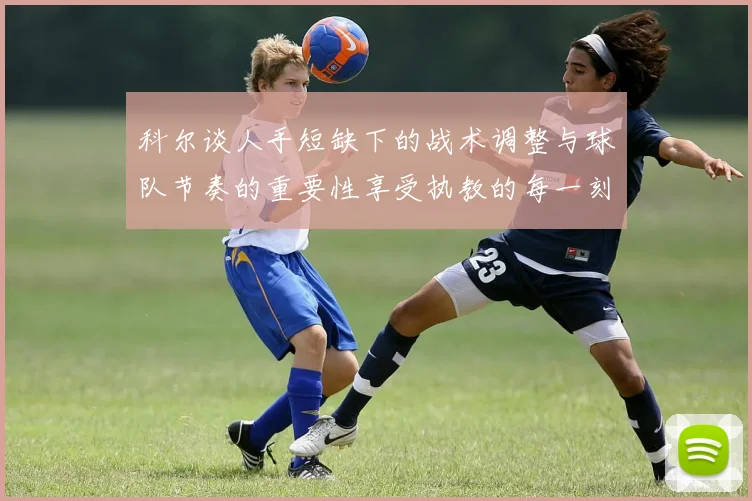 科尔谈人手短缺下的战术调整与球队节奏的重要性享受执教的每一刻