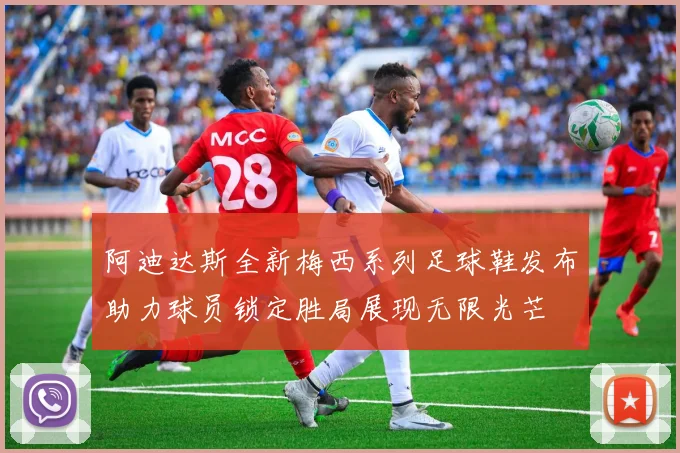 阿迪达斯全新梅西系列足球鞋发布助力球员锁定胜局展现无限光芒