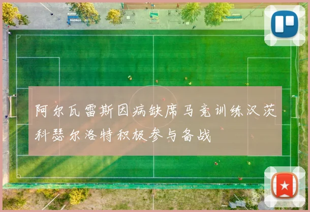 阿尔瓦雷斯因病缺席马竞训练汉茨科瑟尔洛特积极参与备战