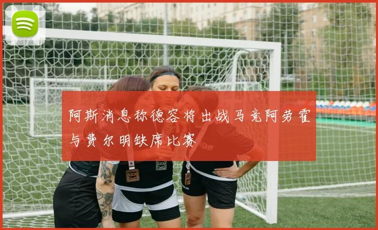 阿斯消息称德容将出战马竞阿劳霍与费尔明缺席比赛