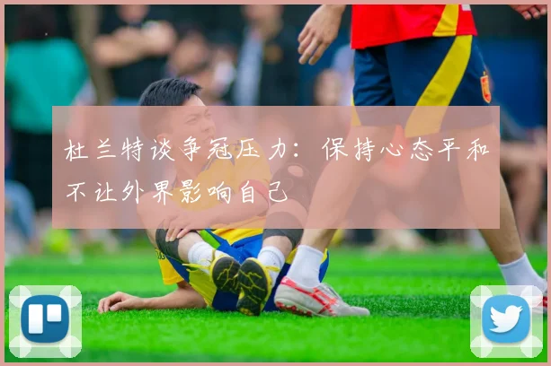 杜兰特谈争冠压力：保持心态平和不让外界影响自己