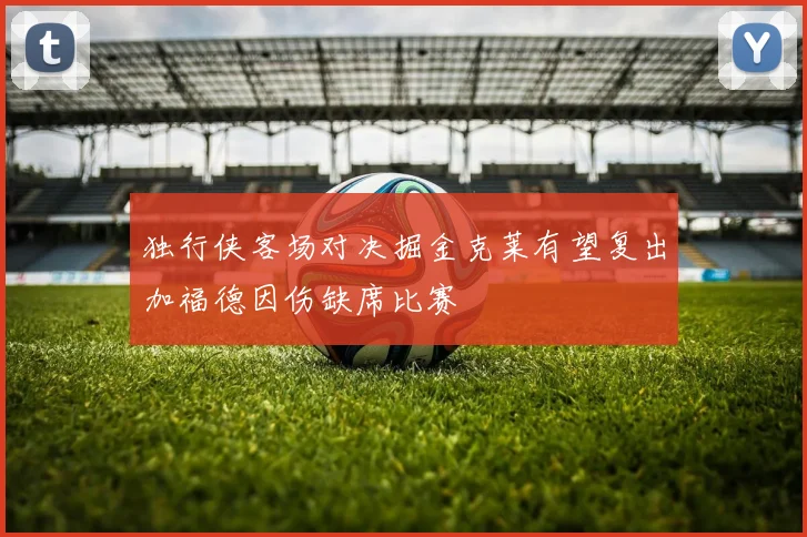 独行侠客场对决掘金克莱有望复出加福德因伤缺席比赛