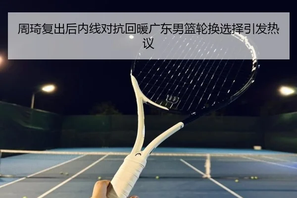 周琦复出后内线对抗回暖广东男篮轮换选择引发热议（KYgaming）